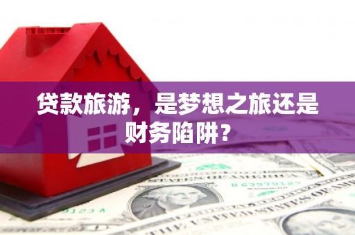 凤泉贷款旅游，是梦想之旅还是财务陷阱？
