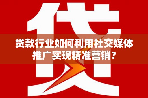 紫阳贷款行业如何利用社交媒体推广实现精准营销？
