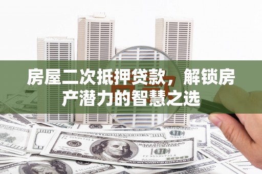 长城房屋二次抵押贷款，解锁房产潜力的智慧之选