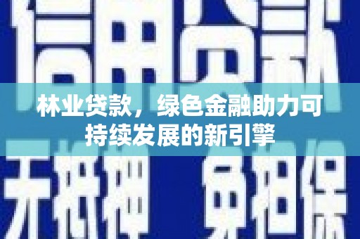 姚安林业贷款，绿色金融助力可持续发展的新引擎