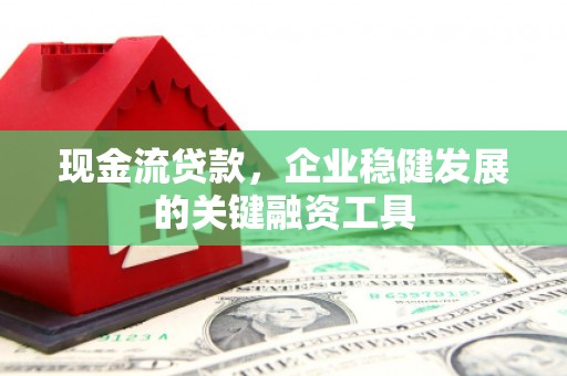 雁江现金流贷款，企业稳健发展的关键融资工具