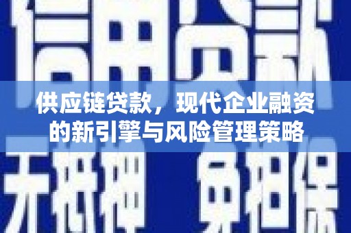 礼县供应链贷款，现代企业融资的新引擎与风险管理策略