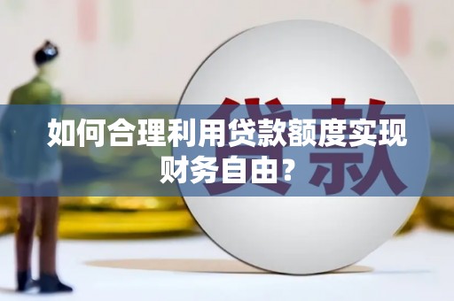 戚墅堰如何合理利用贷款额度实现财务自由？