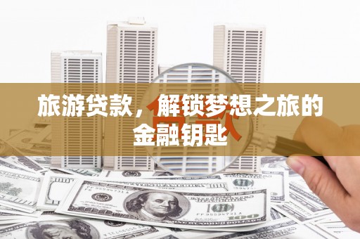 故城旅游贷款，解锁梦想之旅的金融钥匙