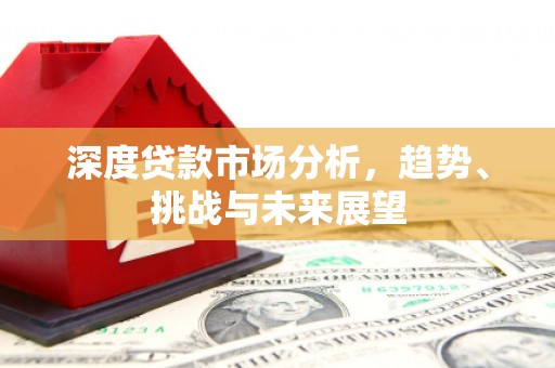 容县深度贷款市场分析，趋势、挑战与未来展望