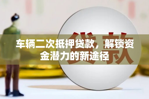 禅城车辆二次抵押贷款，解锁资金潜力的新途径