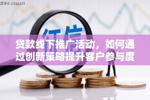 鹿泉贷款线下推广活动，如何通过创新策略提升客户参与度