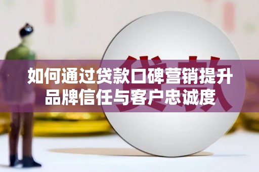 弥陀如何通过贷款口碑营销提升品牌信任与客户忠诚度