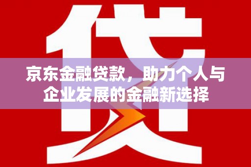 罗城京东金融贷款，助力个人与企业发展的金融新选择