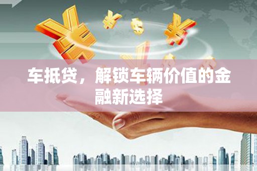 吉州车抵贷，解锁车辆价值的金融新选择