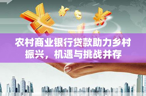 岳麓农村商业银行贷款助力乡村振兴，机遇与挑战并存