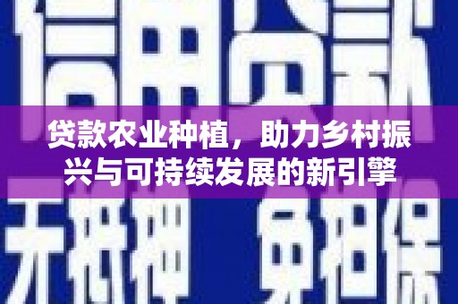 西屿贷款农业种植，助力乡村振兴与可持续发展的新引擎