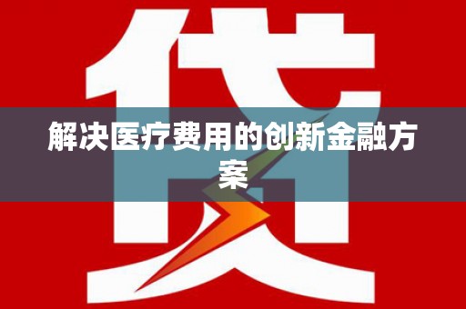 青铜峡解决医疗费用的创新金融方案