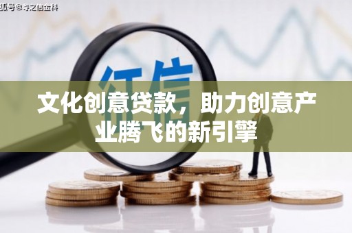 望奎文化创意贷款，助力创意产业腾飞的新引擎