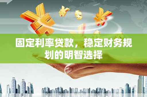 浑源固定利率贷款，稳定财务规划的明智选择
