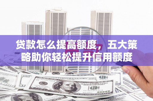 岳麓贷款怎么提高额度，五大策略助你轻松提升信用额度
