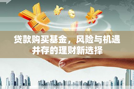 闵行贷款购买基金，风险与机遇并存的理财新选择
