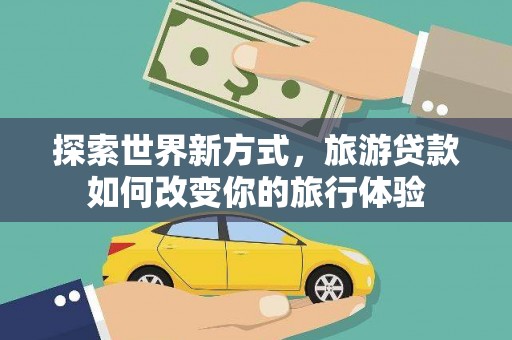 海兴探索世界新方式，旅游贷款如何改变你的旅行体验