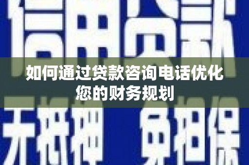 昌都如何通过贷款咨询电话优化您的财务规划