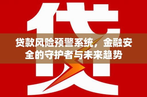 泸溪贷款风险预警系统，金融安全的守护者与未来趋势