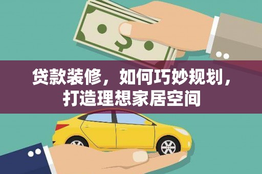 盐边贷款装修，如何巧妙规划，打造理想家居空间