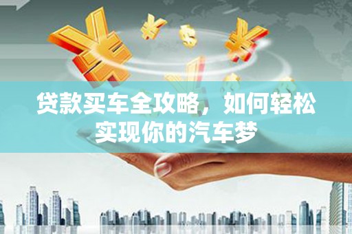 禄劝贷款买车全攻略，如何轻松实现你的汽车梦