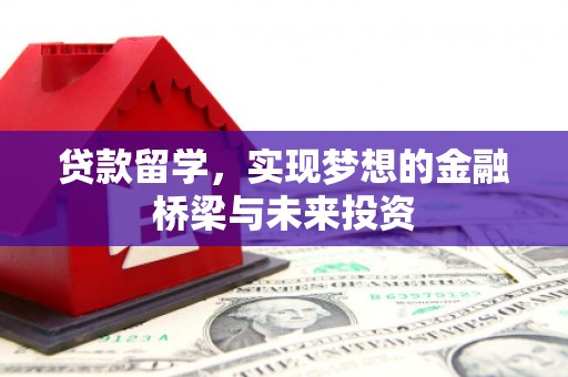 霍城贷款留学，实现梦想的金融桥梁与未来投资