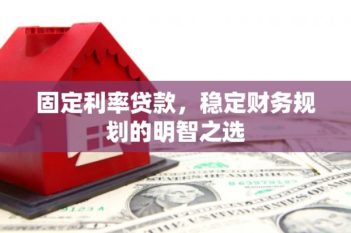 亭湖固定利率贷款，稳定财务规划的明智之选