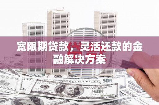 乌什宽限期贷款，灵活还款的金融解决方案
