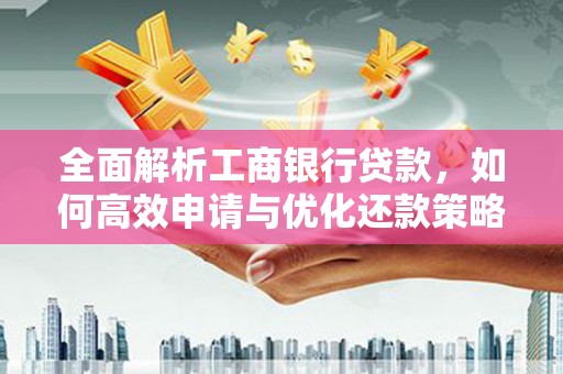 清河全面解析工商银行贷款，如何高效申请与优化还款策略
