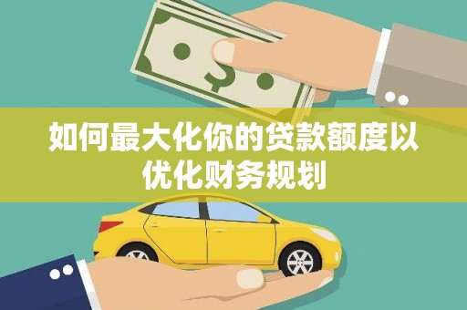 伽师如何最大化你的贷款额度以优化财务规划