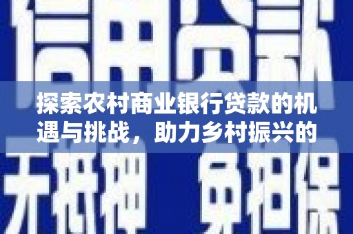 洪湖探索农村商业银行贷款的机遇与挑战，助力乡村振兴的金融引擎