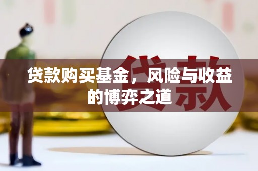 蒸湘贷款购买基金，风险与收益的博弈之道