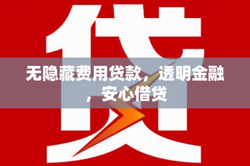 焦作无隐藏费用贷款，透明金融，安心借贷