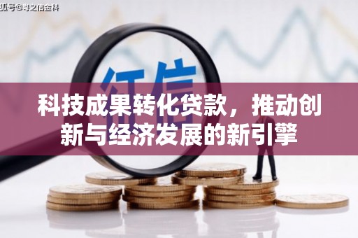 吉州科技成果转化贷款，推动创新与经济发展的新引擎