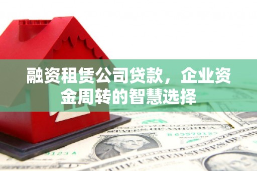 沿河融资租赁公司贷款，企业资金周转的智慧选择