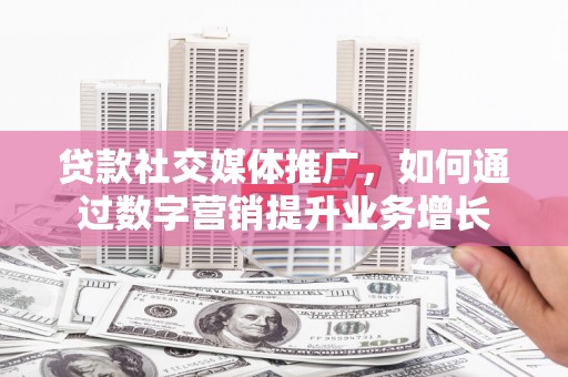 西华贷款社交媒体推广，如何通过数字营销提升业务增长