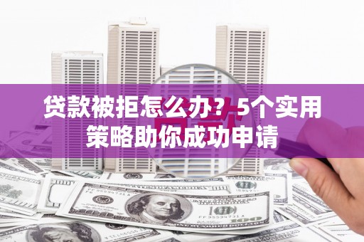 江孜贷款被拒怎么办？5个实用策略助你成功申请