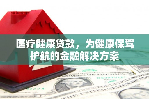 莿桐医疗健康贷款，为健康保驾护航的金融解决方案