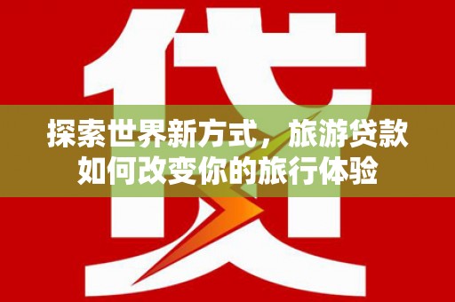 城固探索世界新方式，旅游贷款如何改变你的旅行体验