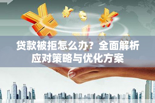 临夏贷款被拒怎么办？全面解析应对策略与优化方案